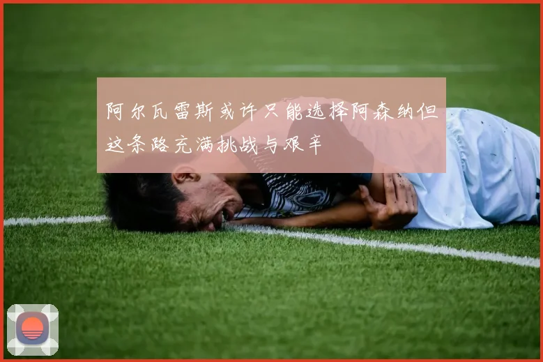 阿尔瓦雷斯或许只能选择阿森纳但这条路充满挑战与艰辛