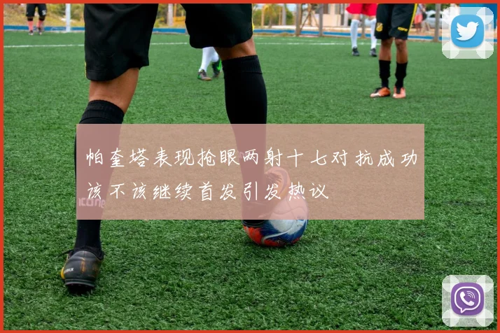 帕奎塔表现抢眼两射十七对抗成功该不该继续首发引发热议