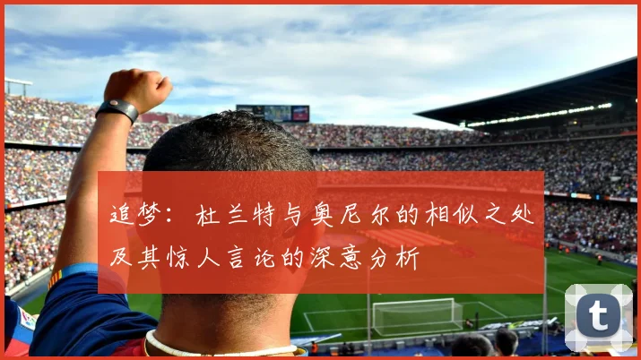 追梦：杜兰特与奥尼尔的相似之处及其惊人言论的深意分析