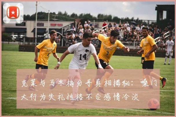 克莱与马冬梅分手真相揭秘：嗓门大行为失礼性格不合感情冷淡