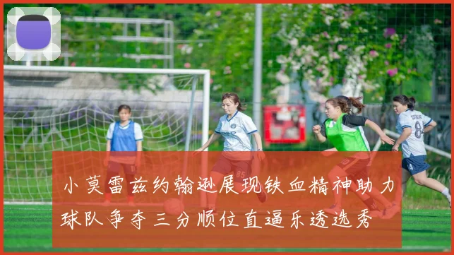小莫雷兹约翰逊展现铁血精神助力球队争夺三分顺位直逼乐透选秀