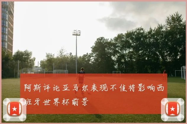 阿斯评论亚马尔表现不佳将影响西班牙世界杯前景