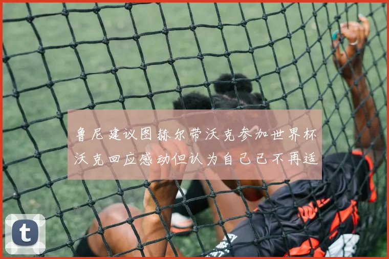 鲁尼建议图赫尔带沃克参加世界杯沃克回应感动但认为自己已不再适合
