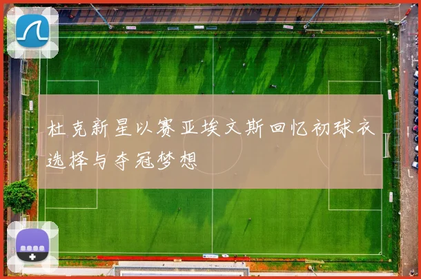 杜克新星以赛亚埃文斯回忆初球衣选择与夺冠梦想
