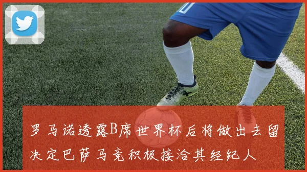 罗马诺透露B席世界杯后将做出去留决定巴萨马竞积极接洽其经纪人
