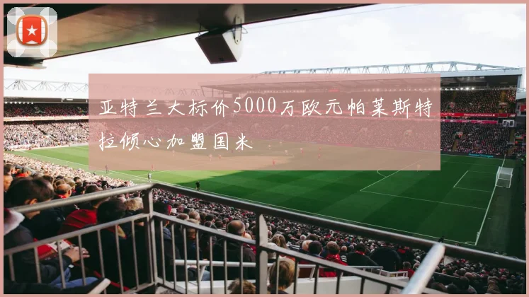 亚特兰大标价5000万欧元帕莱斯特拉倾心加盟国米