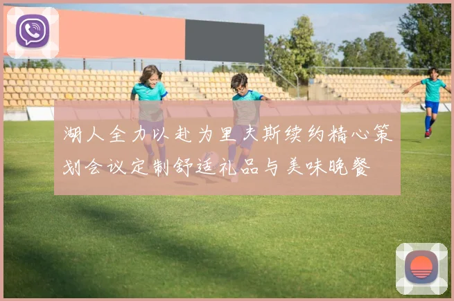 湖人全力以赴为里夫斯续约精心策划会议定制舒适礼品与美味晚餐