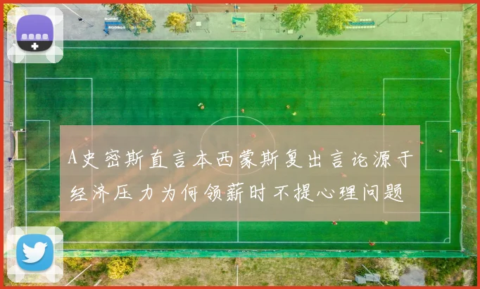 A史密斯直言本西蒙斯复出言论源于经济压力为何领薪时不提心理问题