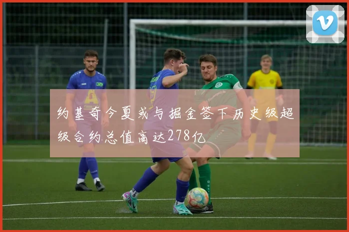 约基奇今夏或与掘金签下历史级超级合约总值高达278亿